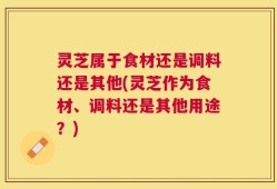 灵芝属于食材还是调料还是其他(灵芝作为食材、调料还是其他用途？)