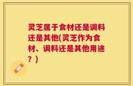 灵芝属于食材还是调料还是其他(灵芝作为食材、调料还是其他用途？)