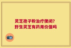 灵芝孢子粉治疗便闭？野生灵芝有药用价值吗