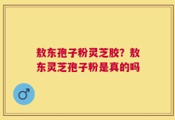敖东孢子粉灵芝胶？敖东灵芝孢子粉是真的吗