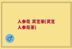 人参花 灵芝茶(灵芝人参花茶)