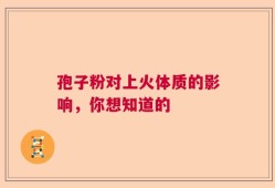 孢子粉对上火体质的影响，你想知道的