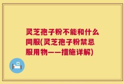 灵芝孢子粉不能和什么同服(灵芝孢子粉禁忌服用物——措施详解)