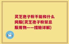 灵芝孢子粉不能和什么同服(灵芝孢子粉禁忌服用物——措施详解)