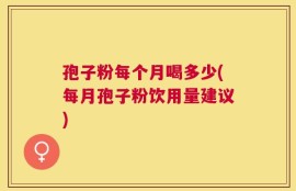 孢子粉每个月喝多少(每月孢子粉饮用量建议)
