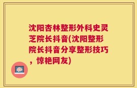 沈阳杏林整形外科史灵芝院长抖音(沈阳整形院长抖音分享整形技巧，惊艳网友)