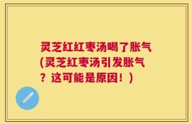 灵芝红红枣汤喝了胀气(灵芝红枣汤引发胀气？这可能是原因！)