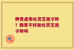 脾胃虚寒吃灵芝孢子粉？肠胃不好能吃灵芝孢子粉吗