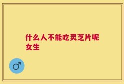什么人不能吃灵芝片呢女生