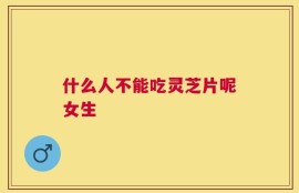 什么人不能吃灵芝片呢女生