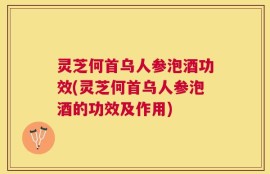 灵芝何首乌人参泡酒功效(灵芝何首乌人参泡酒的功效及作用)