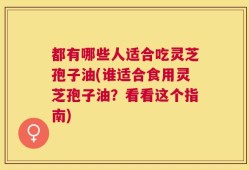 都有哪些人适合吃灵芝孢子油(谁适合食用灵芝孢子油？看看这个指南)