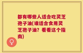 都有哪些人适合吃灵芝孢子油(谁适合食用灵芝孢子油？看看这个指南)