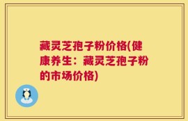 藏灵芝孢子粉价格(健康养生：藏灵芝孢子粉的市场价格)