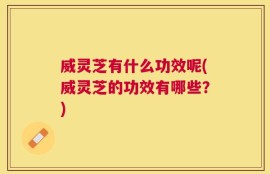 威灵芝有什么功效呢(威灵芝的功效有哪些？)