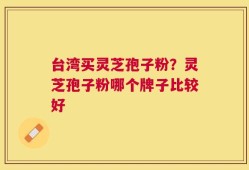 台湾买灵芝孢子粉？灵芝孢子粉哪个牌子比较好