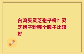台湾买灵芝孢子粉？灵芝孢子粉哪个牌子比较好