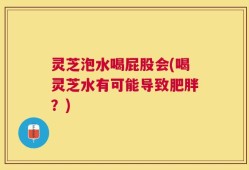 灵芝泡水喝屁股会(喝灵芝水有可能导致肥胖？)