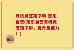 有机灵芝孢子粉 京东自营(京东自营有机灵芝孢子粉，提升免疫力！)