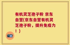 有机灵芝孢子粉 京东自营(京东自营有机灵芝孢子粉，提升免疫力！)