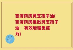 百济药房灵芝孢子油(百济药房推出灵芝孢子油 - 有效增强免疫力)