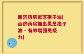 百济药房灵芝孢子油(百济药房推出灵芝孢子油 - 有效增强免疫力)