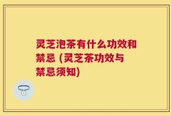 灵芝泡茶有什么功效和禁忌 (灵芝茶功效与禁忌须知)