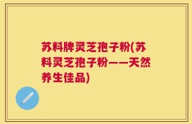 苏料牌灵芝孢子粉(苏料灵芝孢子粉——天然养生佳品)