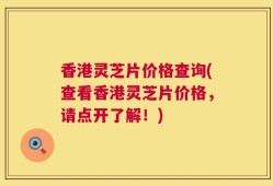 香港灵芝片价格查询(查看香港灵芝片价格，请点开了解！)