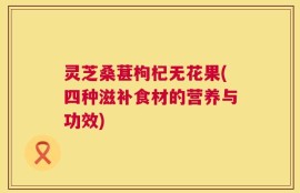 灵芝桑葚枸杞无花果(四种滋补食材的营养与功效)