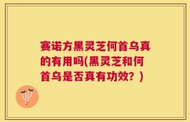 赛诺方黑灵芝何首乌真的有用吗(黑灵芝和何首乌是否真有功效？)