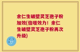 余仁生破壁灵芝孢子粉加效(倍增效力！余仁生破壁灵芝孢子粉再次升级)