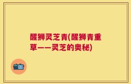 醒狮灵芝青(醒狮青重草——灵芝的奥秘)