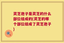 灵芝孢子是灵芝的什么部位组成的(灵芝的哪个部位组成了灵芝孢子)