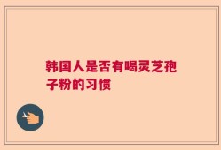 韩国人是否有喝灵芝孢子粉的习惯