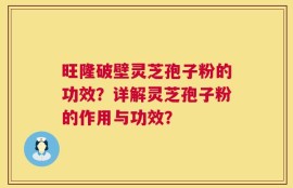 旺隆破壁灵芝孢子粉的功效？详解灵芝孢子粉的作用与功效？