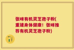 张咪有机灵芝孢子粉(重建身体健康！张咪推荐有机灵芝孢子粉)