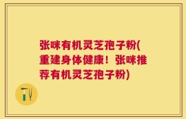 张咪有机灵芝孢子粉(重建身体健康！张咪推荐有机灵芝孢子粉)