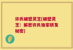 许氏破壁灵芝(破壁灵芝：解密许氏独家研发秘密)