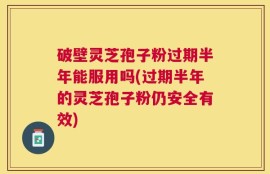 破壁灵芝孢子粉过期半年能服用吗(过期半年的灵芝孢子粉仍安全有效)