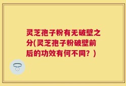 灵芝孢子粉有无破壁之分(灵芝孢子粉破壁前后的功效有何不同？)