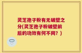 灵芝孢子粉有无破壁之分(灵芝孢子粉破壁前后的功效有何不同？)