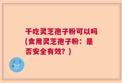 干吃灵芝孢子粉可以吗(食用灵芝孢子粉：是否安全有效？)