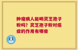 肿瘤病人能喝灵芝孢子粉吗？灵芝孢子粉对癌症的作用有哪些