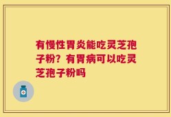 有慢性胃炎能吃灵芝孢子粉？有胃病可以吃灵芝孢子粉吗