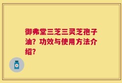 御弗堂三芝三灵芝孢子油？功效与使用方法介绍？