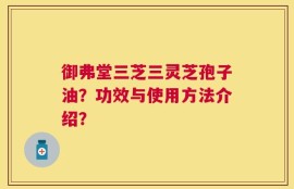 御弗堂三芝三灵芝孢子油？功效与使用方法介绍？