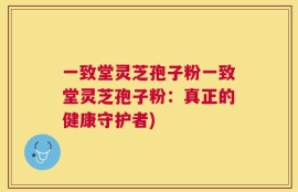 一致堂灵芝孢子粉一致堂灵芝孢子粉：真正的健康守护者)