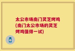 太公市场南门灵芝烤鸡(南门太公市场的灵芝烤鸡值得一试)