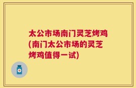太公市场南门灵芝烤鸡(南门太公市场的灵芝烤鸡值得一试)